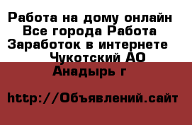 Работа на дому-онлайн - Все города Работа » Заработок в интернете   . Чукотский АО,Анадырь г.